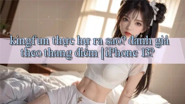 kingfun thực hư ra sao đánh giá theo thang điểm iPhone 13