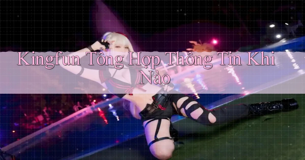 kingfun tổng hợp thông tin khi nào