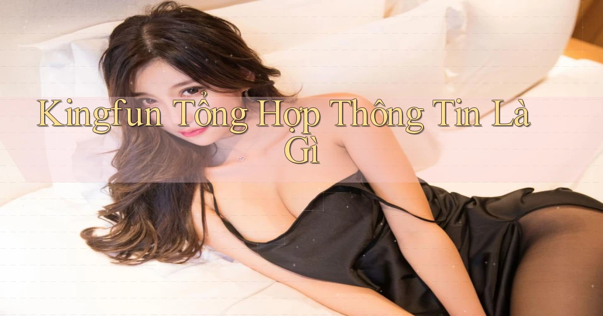 kingfun tổng hợp thông tin là gì