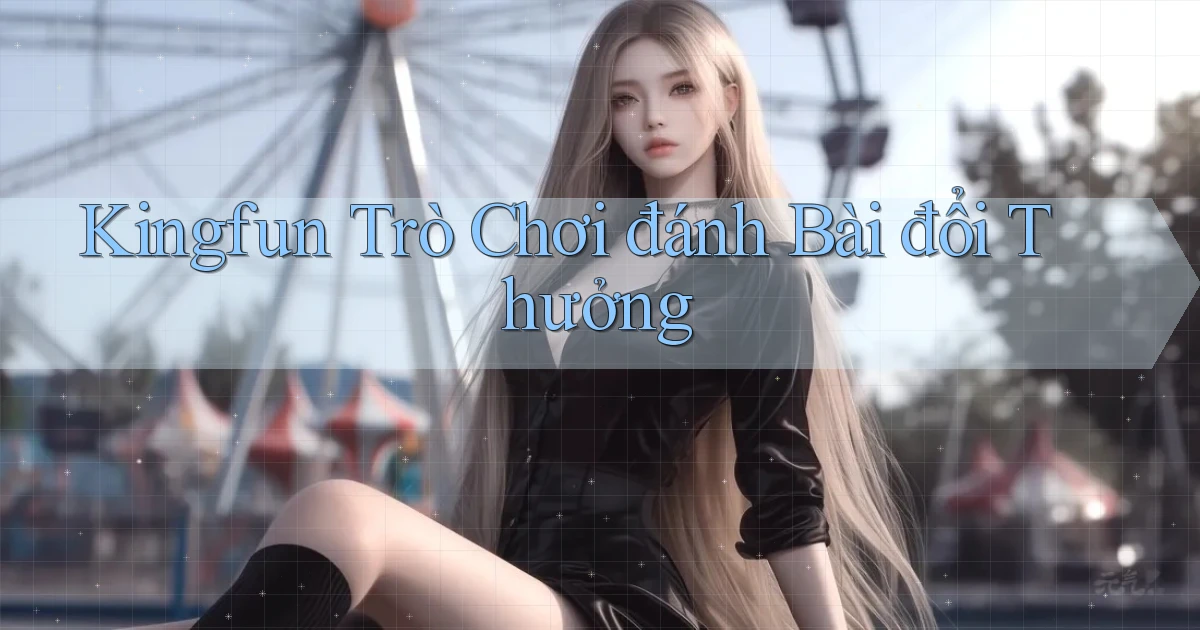 kingfun  Trò chơi đánh bài đổi thưởng