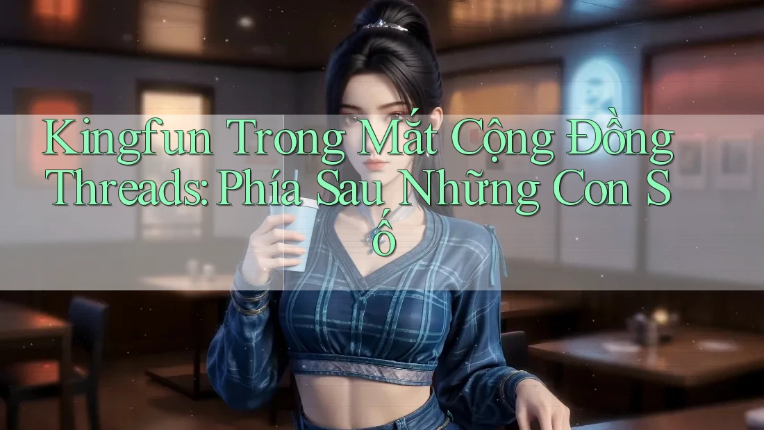 Kingfun Trong Mắt Cộng Đồng Threads: Phía Sau Những Con Số