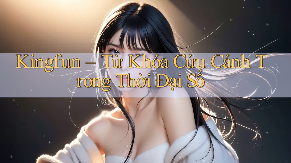 Kingfun – Từ Khóa Cứu Cánh Trong Thời Đại Số