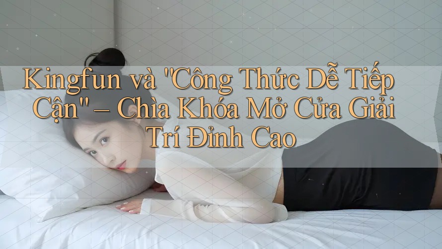 Kingfun và “Công Thức Dễ Tiếp Cận” – Chìa Khóa Mở Cửa Giải Trí Đỉnh Cao