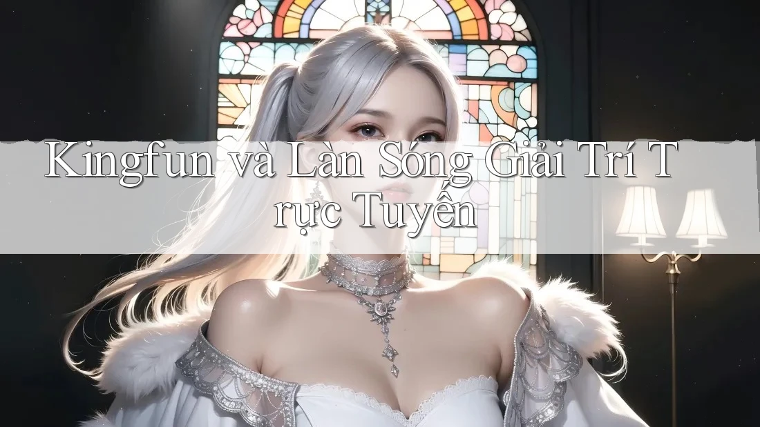 Kingfun và Làn Sóng Giải Trí Trực Tuyến
