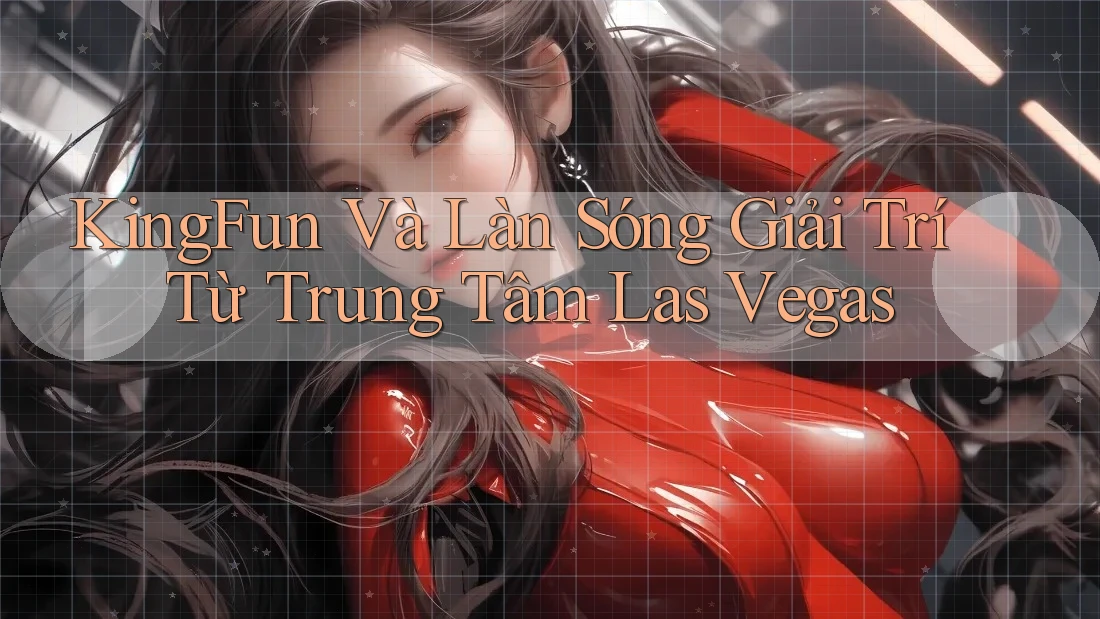 KingFun Và Làn Sóng Giải Trí Từ Trung Tâm Las Vegas