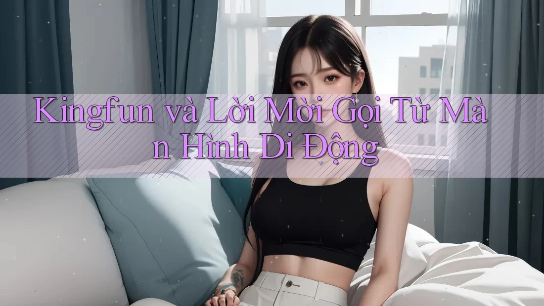Kingfun và Lời Mời Gọi Từ Màn Hình Di Động