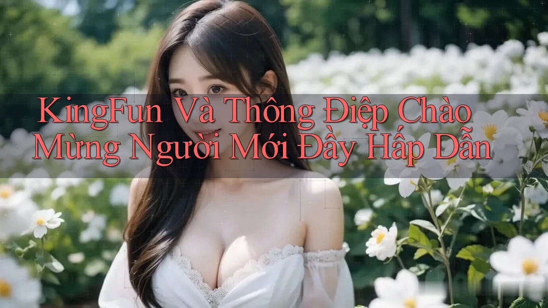 KingFun Và Thông Điệp Chào Mừng Người Mới Đầy Hấp Dẫn