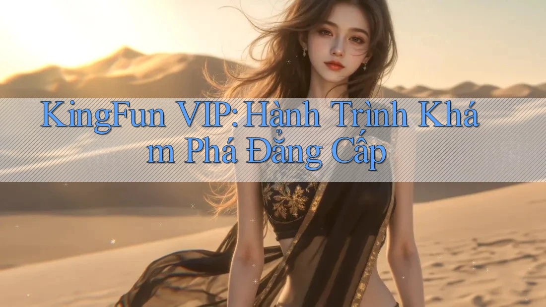KingFun VIP: Hành Trình Khám Phá Đẳng Cấp