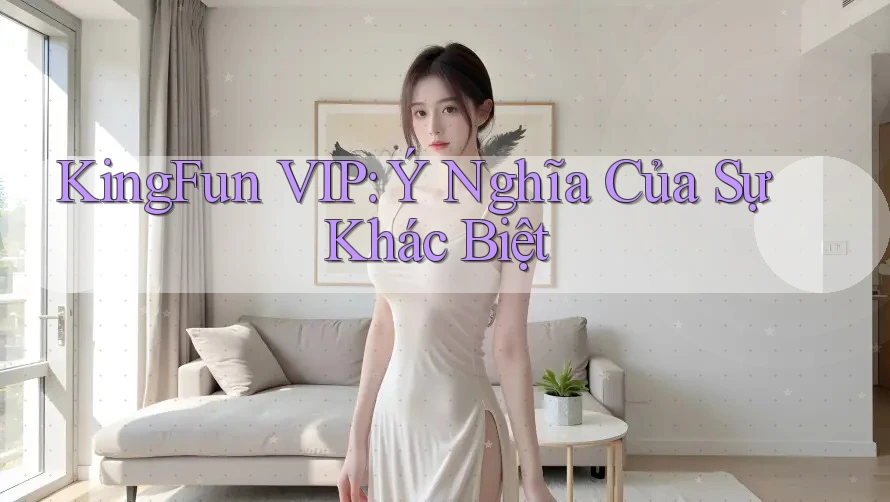 KingFun VIP: Ý Nghĩa Của Sự Khác Biệt KingFun VIP: Ý Nghĩa Của Sự Khác Biệt