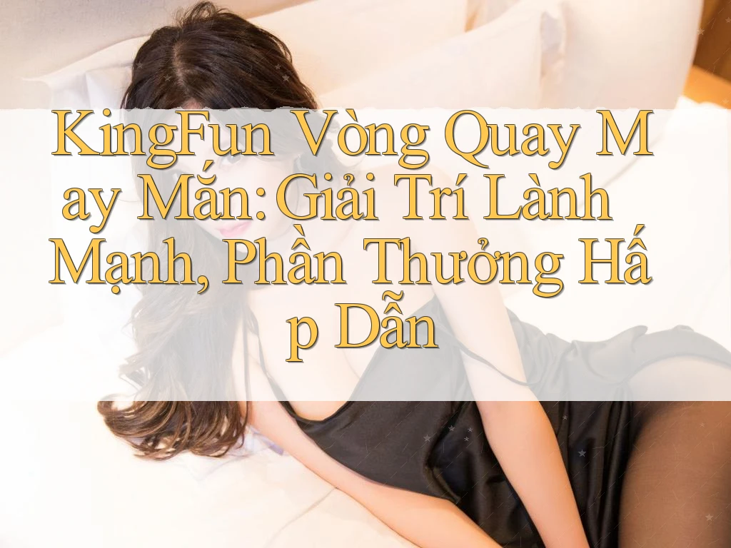 KingFun Vòng Quay May Mắn: Giải Trí Lành Mạnh, Phần Thưởng Hấp Dẫn KingFun Vòng Quay May Mắn: Giải Trí Lành Mạnh, Phần Thưởng Hấp Dẫn