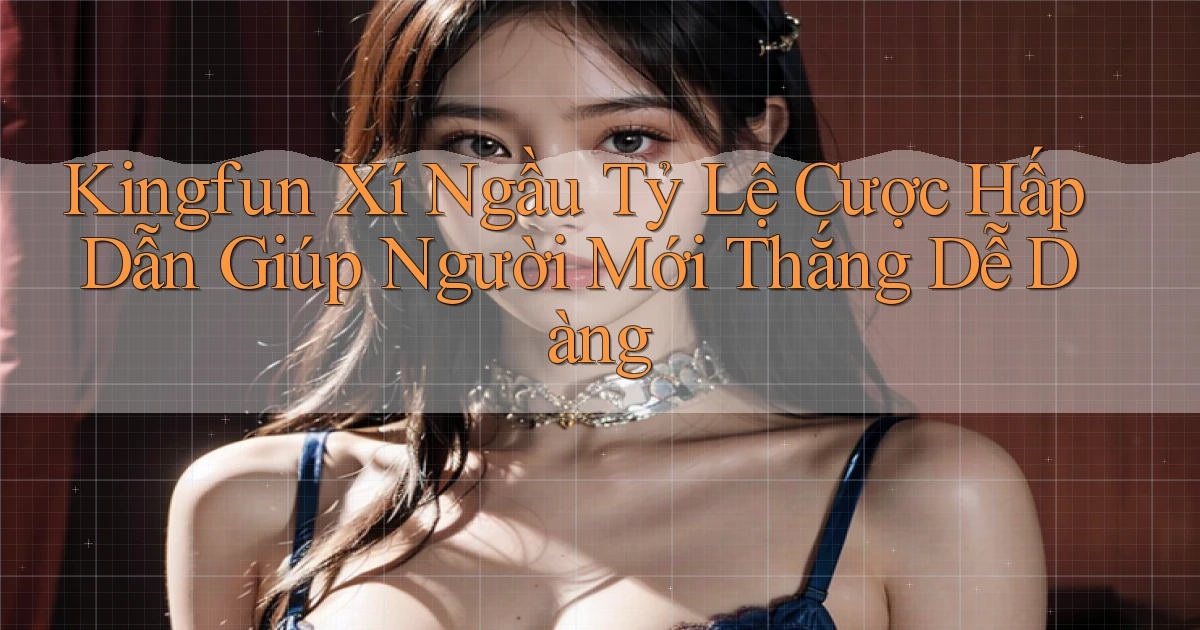 kingfun  xí ngầu tỷ lệ cược hấp dẫn giúp người mới thắng dễ dàng
