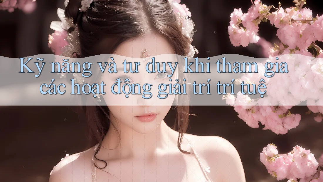 Kỹ năng và tư duy khi tham gia các hoạt động giải trí trí tuệ