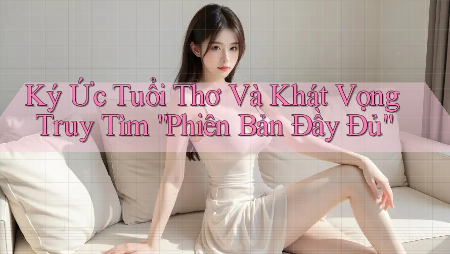 Ký Ức Tuổi Thơ Và Khát Vọng Truy Tìm “Phiên Bản Đầy Đủ”