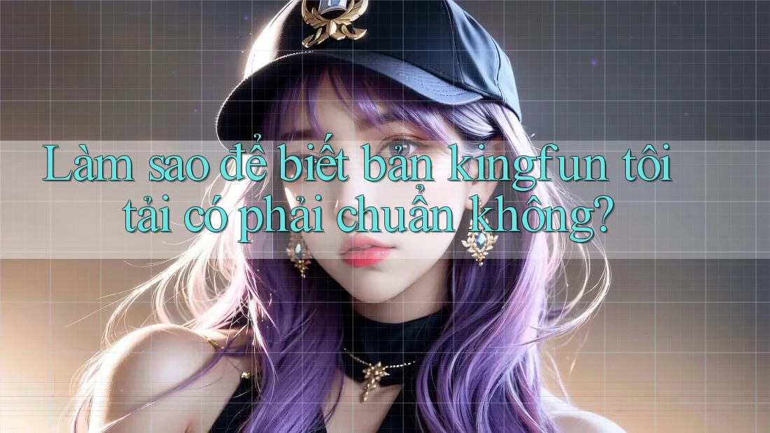 Làm sao để biết bản kingfun tôi tải có phải chuẩn không?