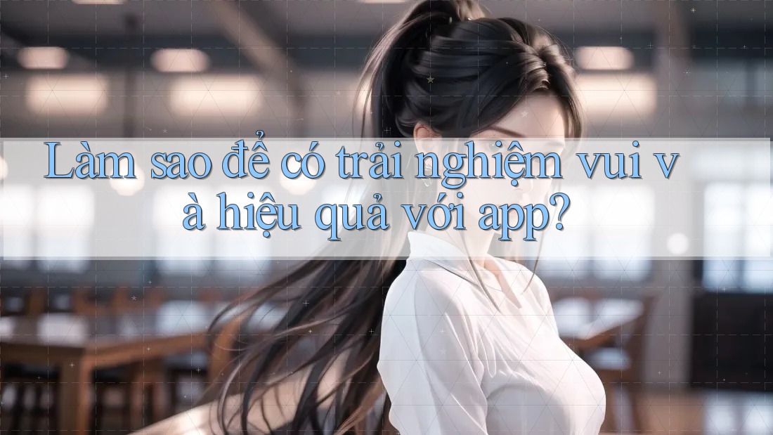 Làm sao để có trải nghiệm vui và hiệu quả với app? Làm sao để có trải nghiệm vui và hiệu quả với app?