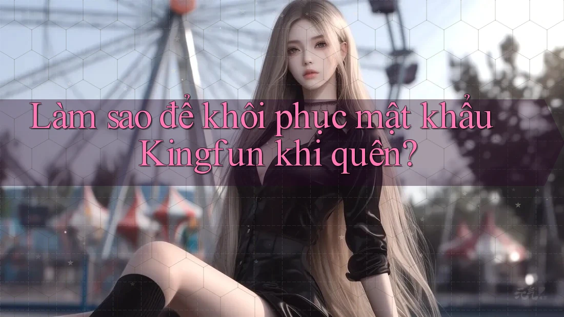 Làm sao để khôi phục mật khẩu Kingfun khi quên?