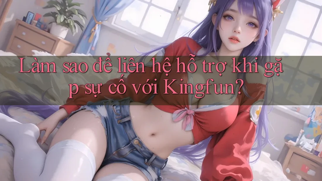 Làm sao để liên hệ hỗ trợ khi gặp sự cố với Kingfun?