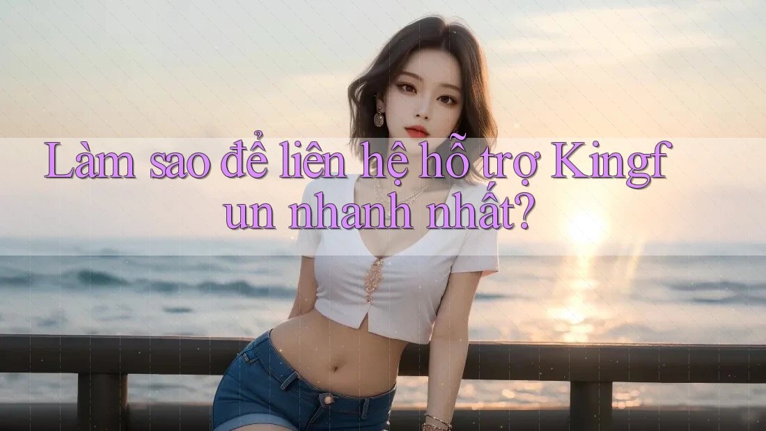 Làm sao để liên hệ hỗ trợ Kingfun nhanh nhất?
