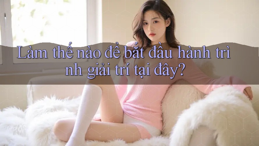 Làm thế nào để bắt đầu hành trình giải trí tại đây?