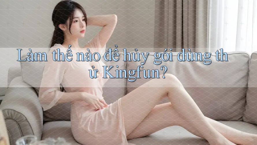 Làm thế nào để hủy gói dùng thử Kingfun?
