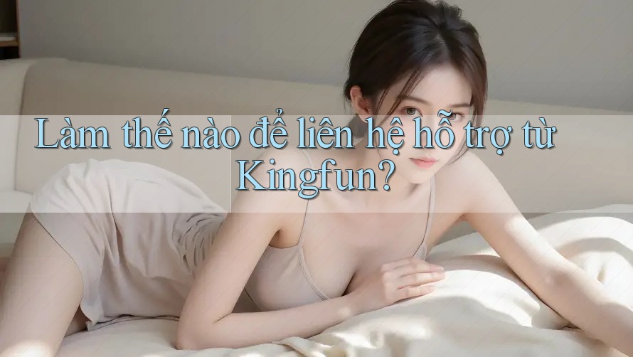 Làm thế nào để liên hệ hỗ trợ từ Kingfun?