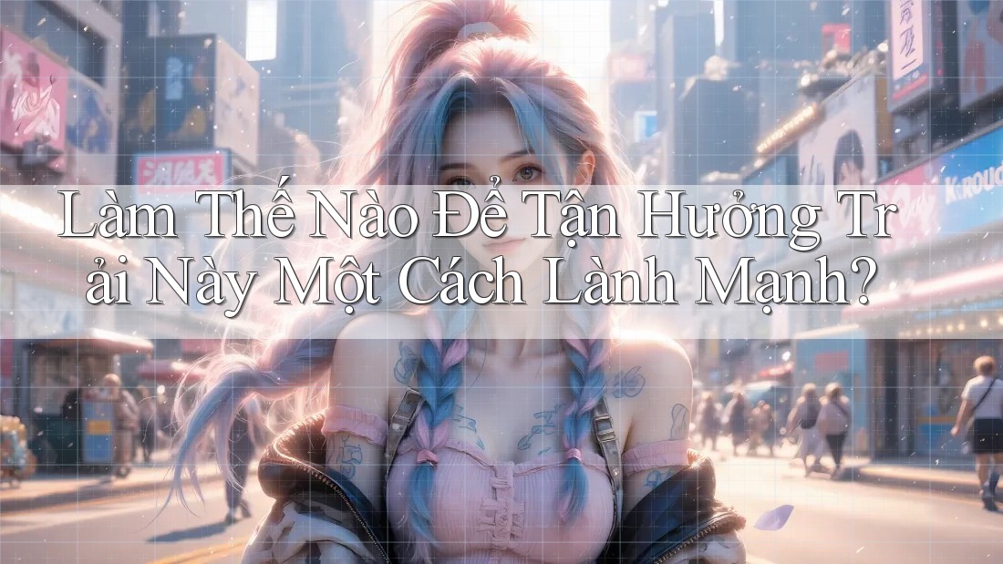 Làm Thế Nào Để Tận Hưởng Trải Này Một Cách Lành Mạnh?