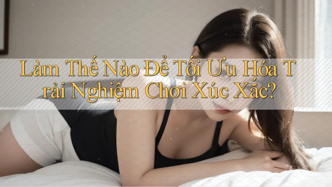 Làm Thế Nào Để Tối Ưu Hóa Trải Nghiệm Chơi Xúc Xắc?