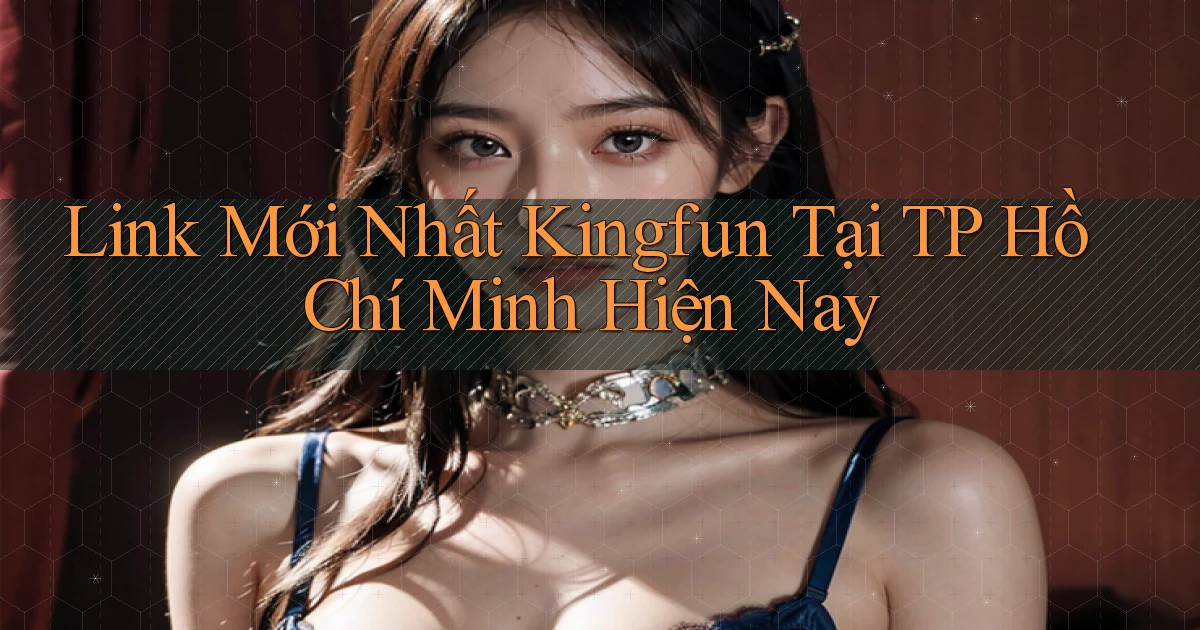 link mới nhất kingfun tại TP Hồ Chí Minh hiện nay