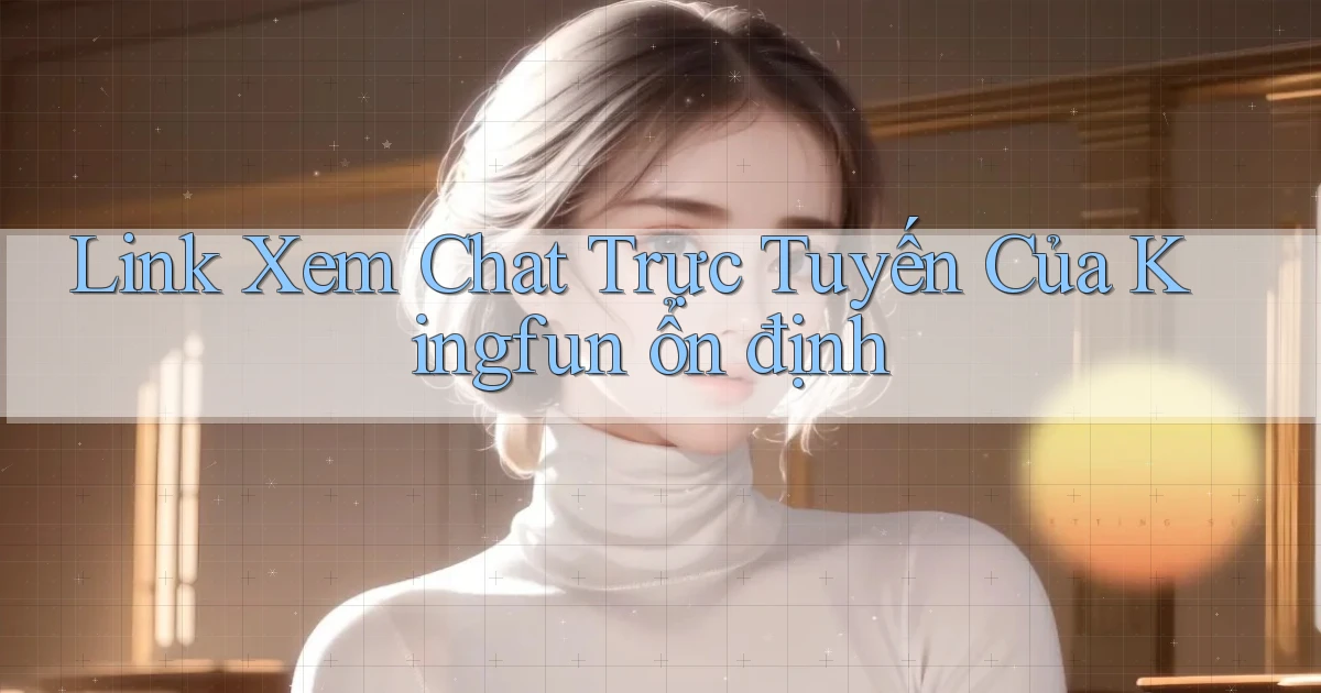 link xem chat trực tuyến của kingfun ổn định