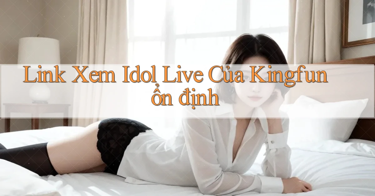 link xem idol live của kingfun ổn định