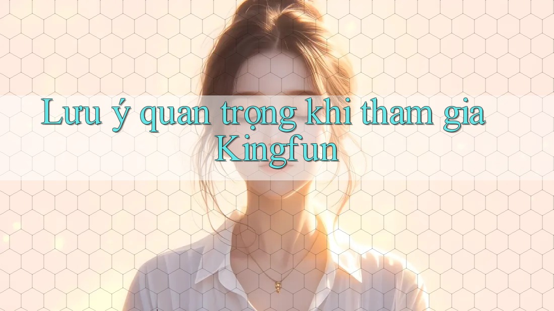 Lưu ý quan trọng khi tham gia Kingfun