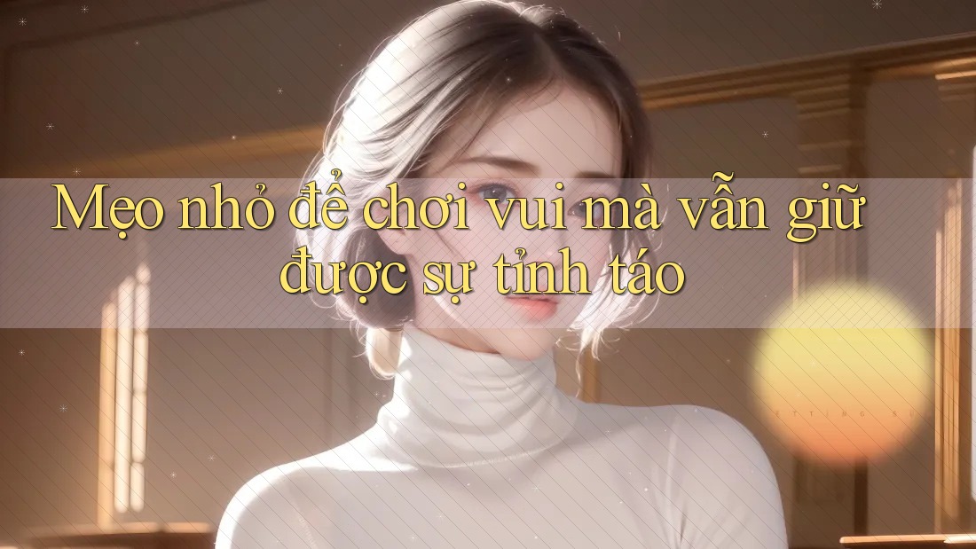 Mẹo nhỏ để chơi vui mà vẫn giữ được sự tỉnh táo