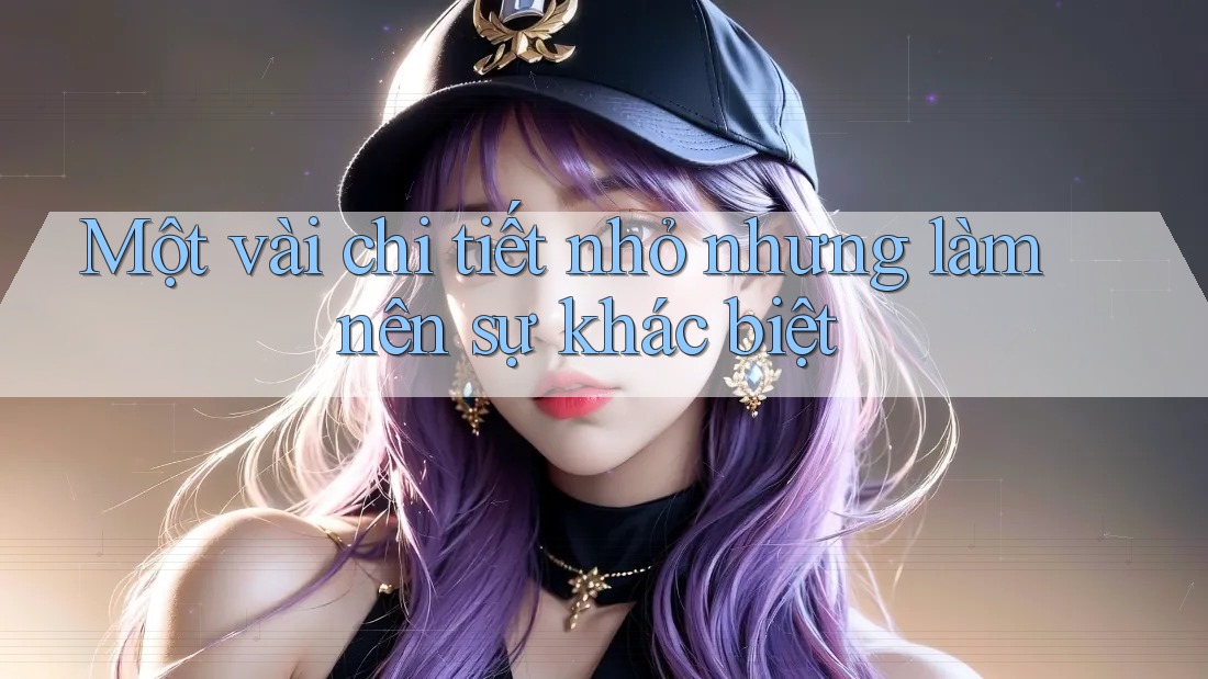 Một vài chi tiết nhỏ nhưng làm nên sự khác biệt