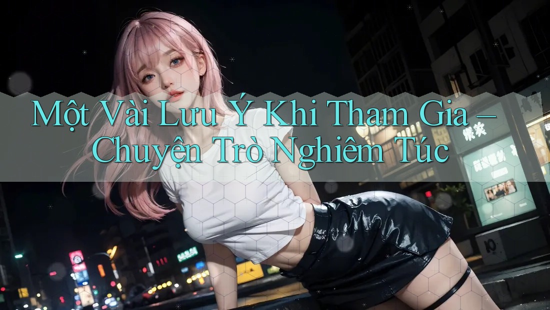 Một Vài Lưu Ý Khi Tham Gia – Chuyện Trò Nghiêm Túc