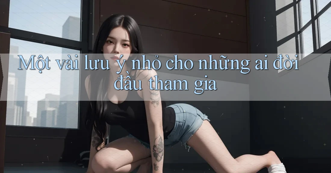 Một vài lưu ý nhỏ cho những ai đời đầu tham gia