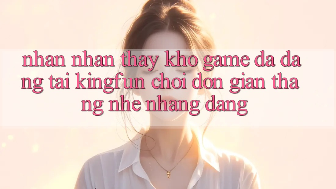 Nhận nhận thấy Kho Game Đa Dạng Tại Kingfun – “Chơi Đơn Giản, Thắng Nhẹ nhàng Dàng”