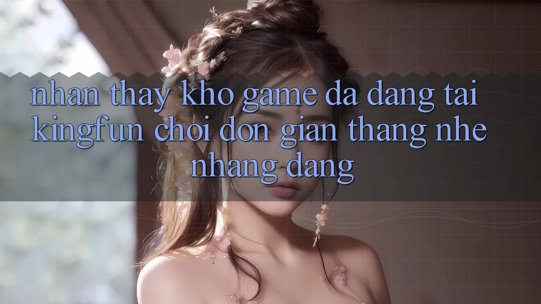 Nhận thấy Kho Game Đa Dạng Tại Kingfun – “Chơi Đơn giản, Thắng Nhẹ nhàng Dàng”