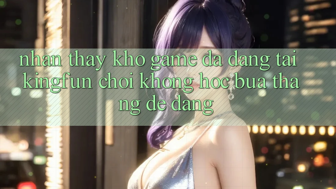 Nhận thấy Kho Game Đa Dạng Tại Kingfun – “Chơi Không hóc búa, Thắng Dễ Dàng”