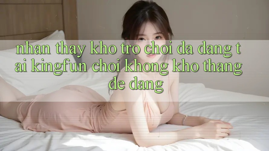 Nhận thấy Kho Trò chơi Đa Dạng Tại Kingfun – “Chơi Không khó, Thắng Dễ Dàng”