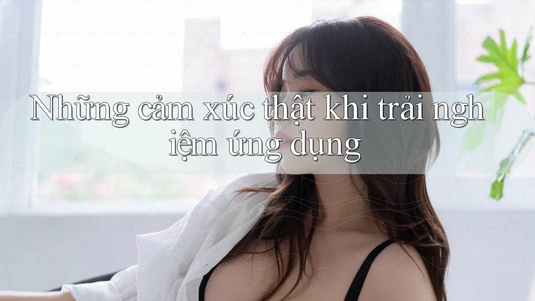 Những cảm xúc thật khi trải nghiệm ứng dụng