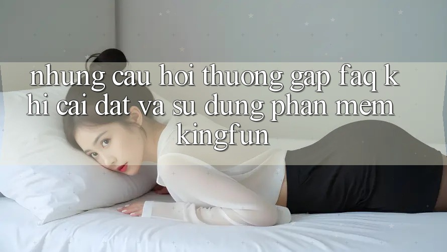 Những Câu Hỏi Thường Gặp (FAQ) Khi Cài đặt Và Sử Dụng Phần mềm Kingfun