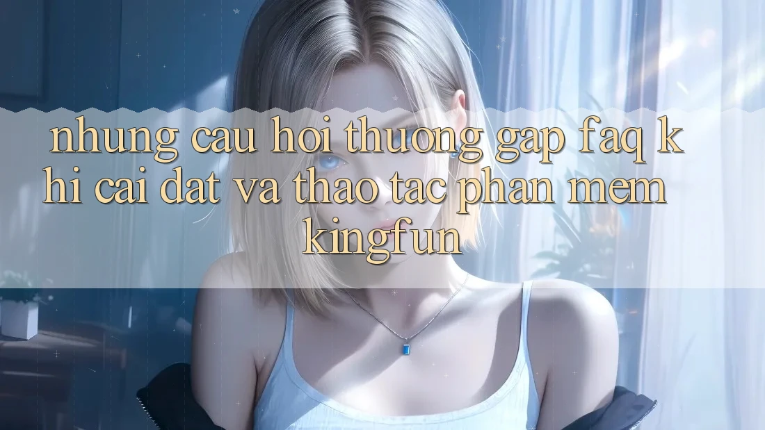 Những Câu Hỏi Thường Gặp (FAQ) Khi Cài đặt Và Thao tác Phần mềm Kingfun