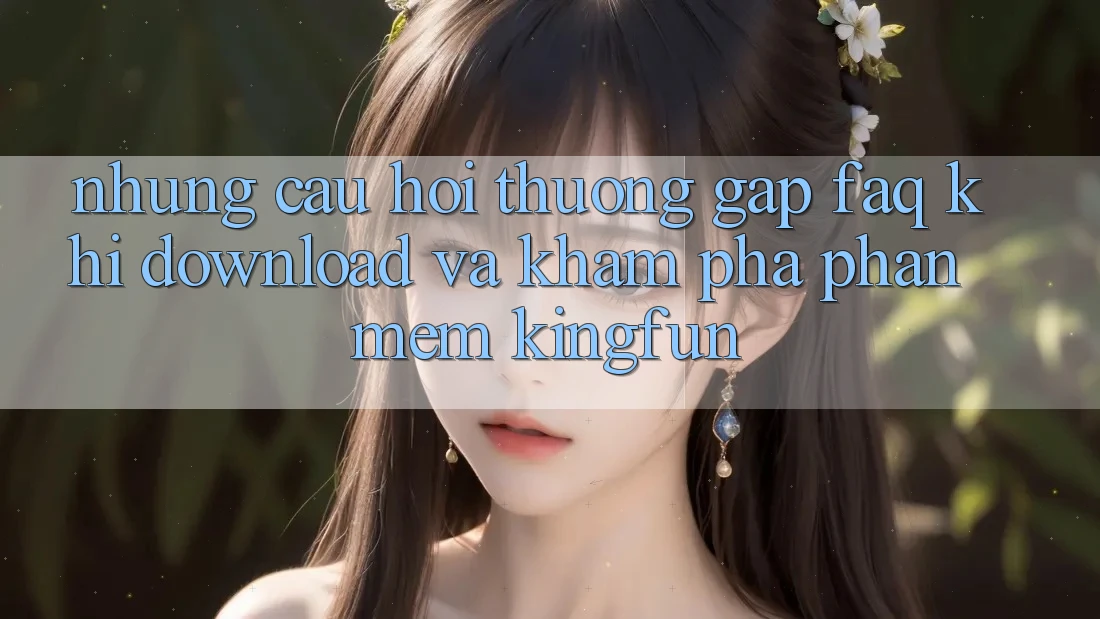 Những Câu Hỏi Thường Gặp (FAQ) Khi Download Và Khám phá Phần mềm Kingfun
