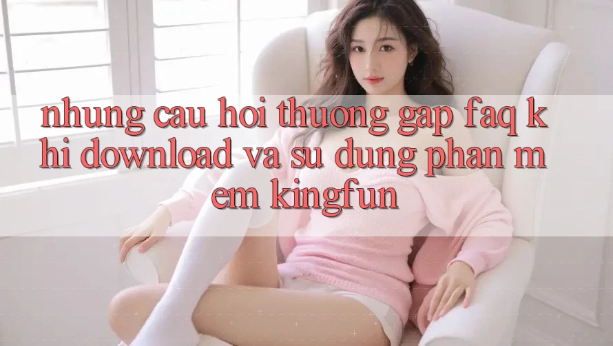 Những Câu Hỏi Thường Gặp (FAQ) Khi Download Và Sử Dụng Phần mềm Kingfun