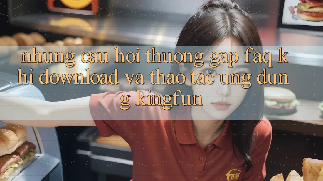 Những Câu Hỏi Thường Gặp (FAQ) Khi Download Và Thao tác Ứng dụng Kingfun