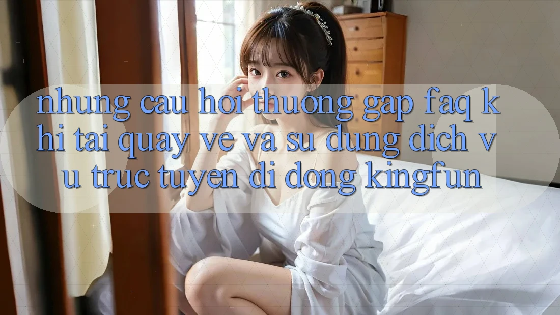 Những Câu Hỏi Thường Gặp (FAQ) Khi Tải quay về Và Sử Dụng Dịch vụ trực tuyến di động Kingfun