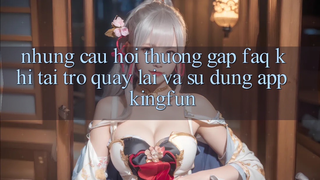 Những Câu Hỏi Thường Gặp (FAQ) Khi Tải trở quay lại Và Sử dụng App Kingfun