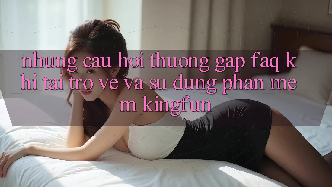 Những Câu Hỏi Thường Gặp (FAQ) Khi Tải trở về Và Sử Dụng Phần mềm Kingfun