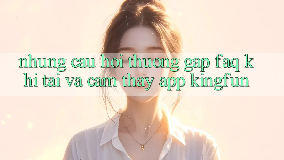 Những Câu Hỏi Thường Gặp (FAQ) Khi Tải Và Cảm thấy App Kingfun