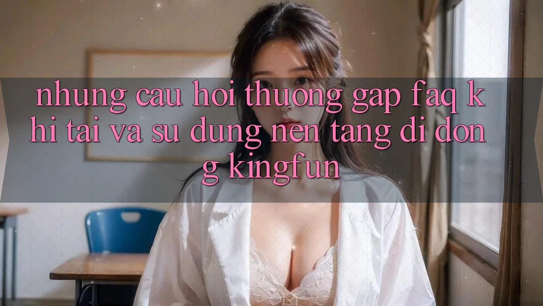 Những Câu Hỏi Thường Gặp (FAQ) Khi Tải Và Sử Dụng Nền tảng di động Kingfun
